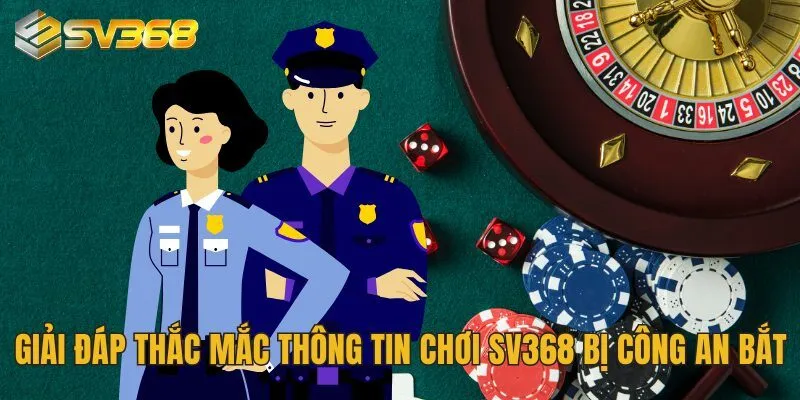 Giải đáp thắc mắc về thông tin chơi SV368 bị công an bắt
